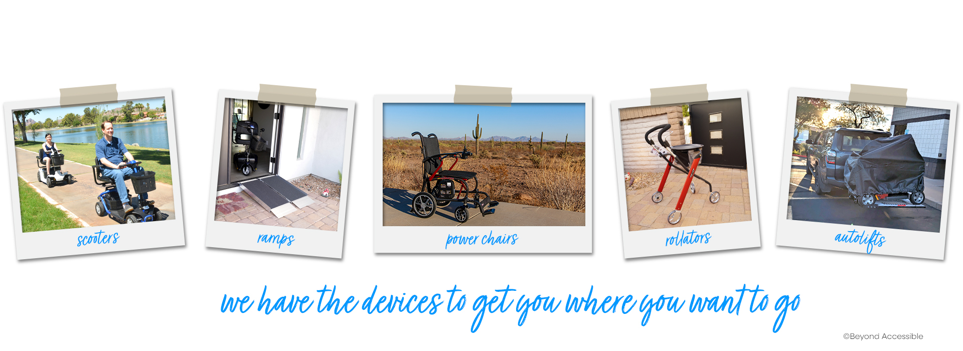 polaroid photos of mobility devices, with scripted font in blue "we have the devices to get you where you want to go... scooters, ramps, powerchairs, rollators and autolifts"